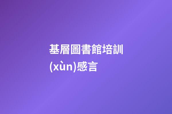 基層圖書館培訓(xùn)感言