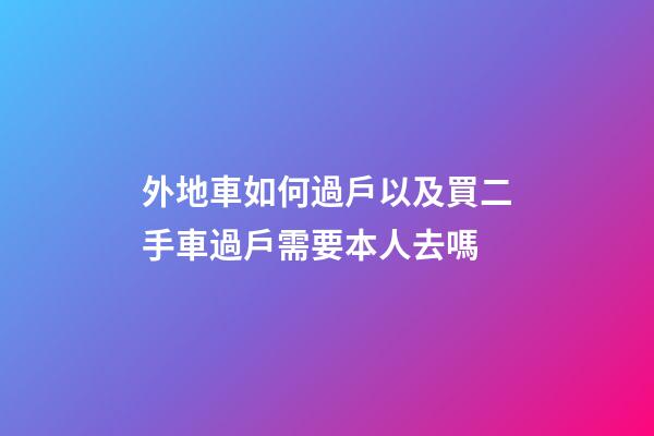 外地車如何過戶以及買二手車過戶需要本人去嗎