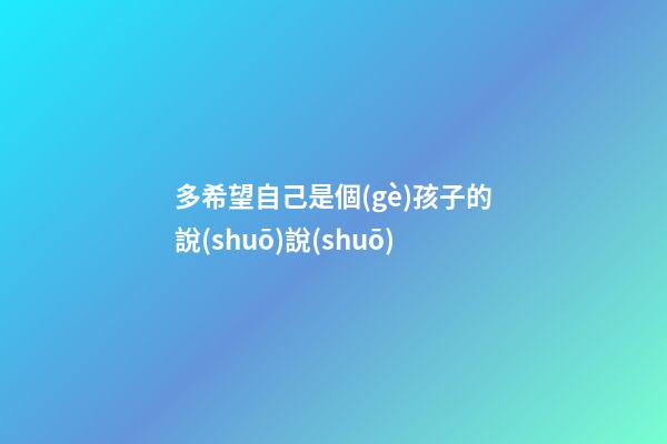 多希望自己是個(gè)孩子的說(shuō)說(shuō)