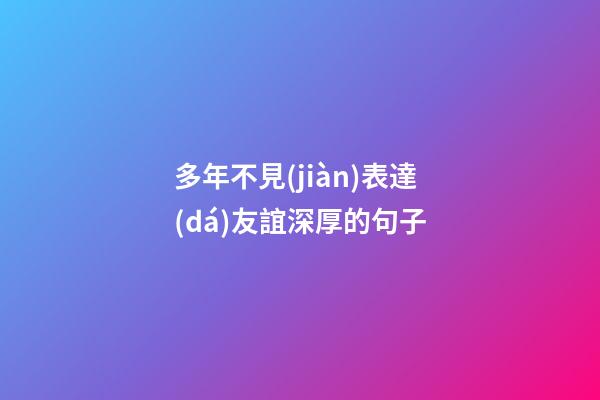 多年不見(jiàn)表達(dá)友誼深厚的句子