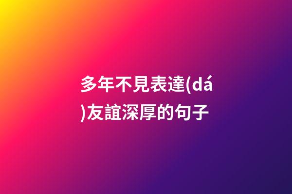 多年不見表達(dá)友誼深厚的句子