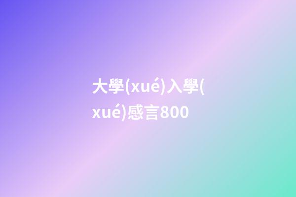 大學(xué)入學(xué)感言800