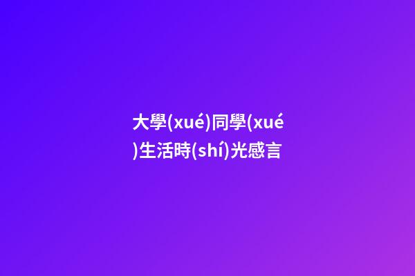 大學(xué)同學(xué)生活時(shí)光感言