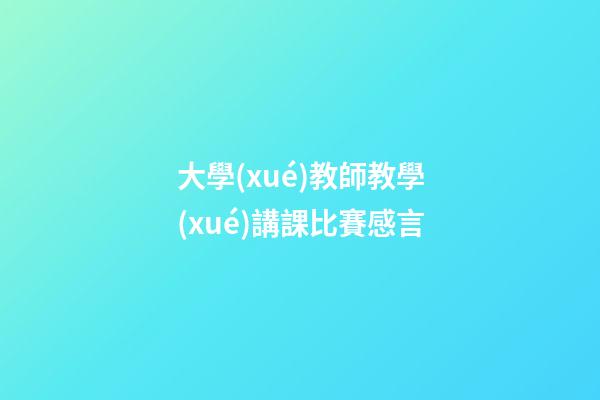 大學(xué)教師教學(xué)講課比賽感言