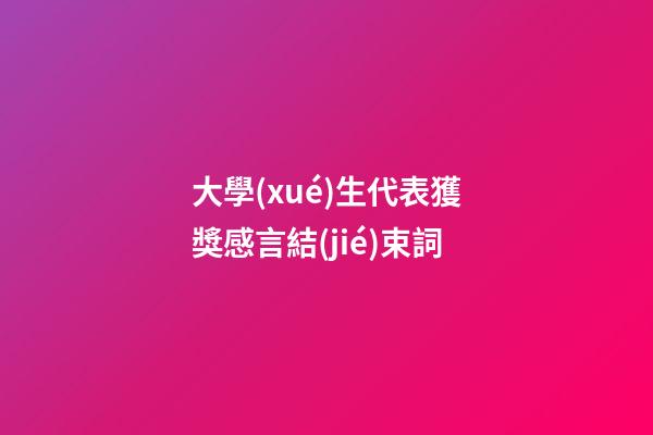 大學(xué)生代表獲獎感言結(jié)束詞