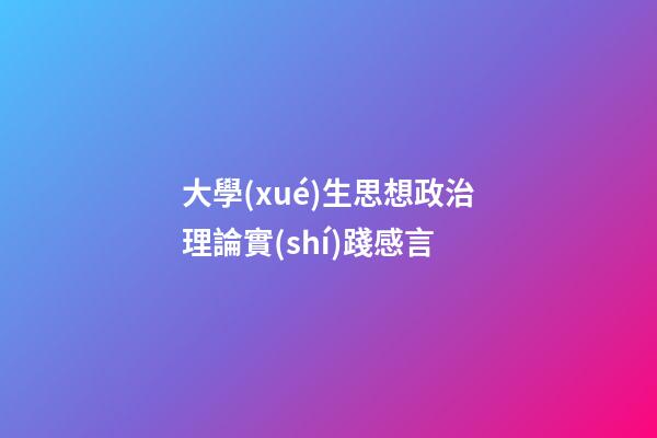 大學(xué)生思想政治理論實(shí)踐感言