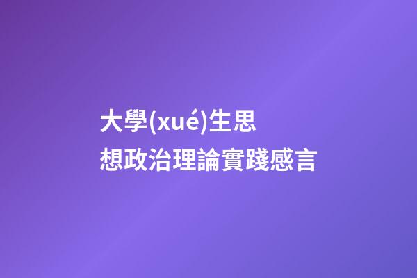 大學(xué)生思想政治理論實踐感言