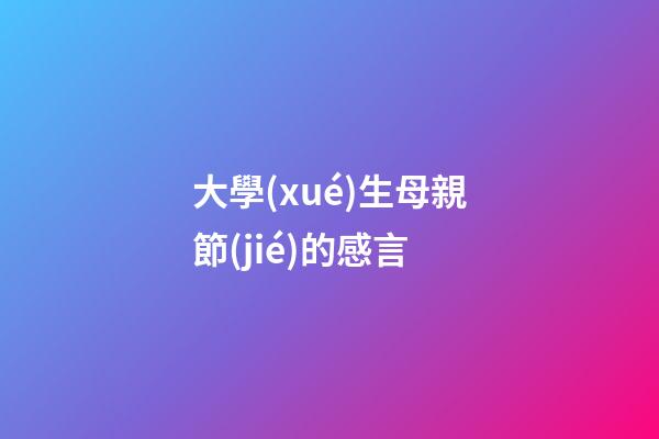 大學(xué)生母親節(jié)的感言