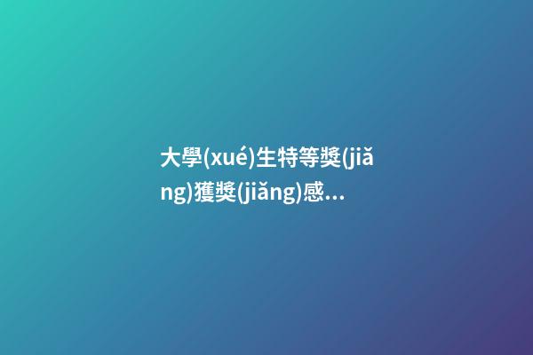 大學(xué)生特等獎(jiǎng)獲獎(jiǎng)感言