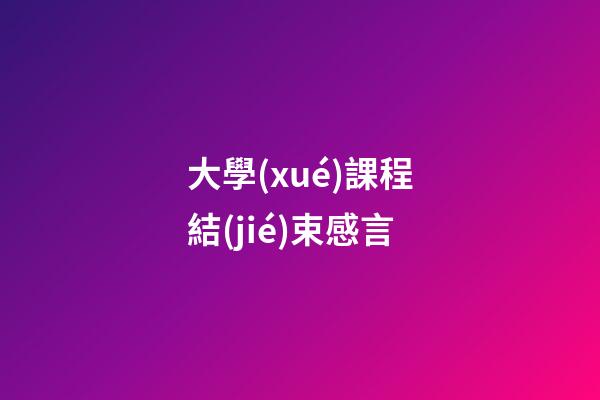 大學(xué)課程結(jié)束感言