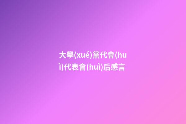 大學(xué)黨代會(huì)代表會(huì)后感言