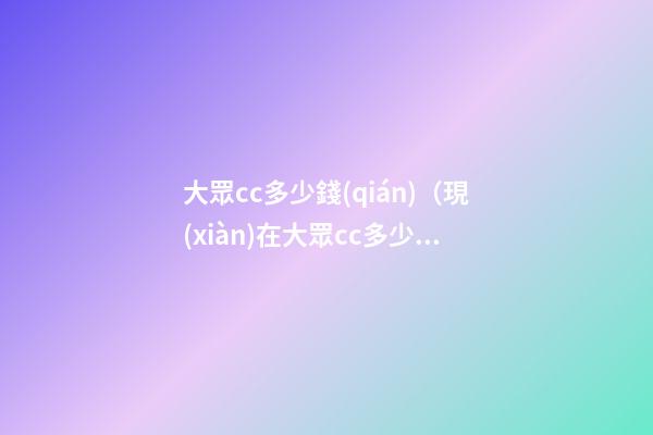 大眾cc多少錢(qián)（現(xiàn)在大眾cc多少錢(qián)）