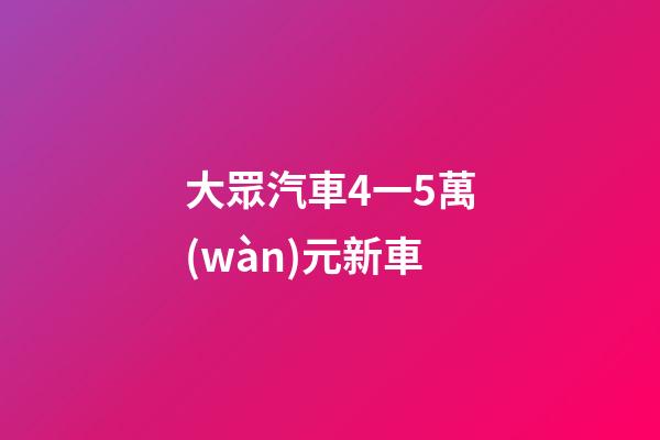 大眾汽車4一5萬(wàn)元新車