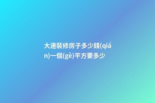 大連裝修房子多少錢(qián)?一個(gè)平方要多少