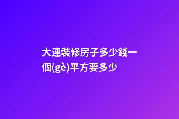 大連裝修房子多少錢?一個(gè)平方要多少