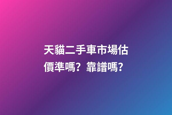 天貓二手車市場估價準嗎？靠譜嗎？