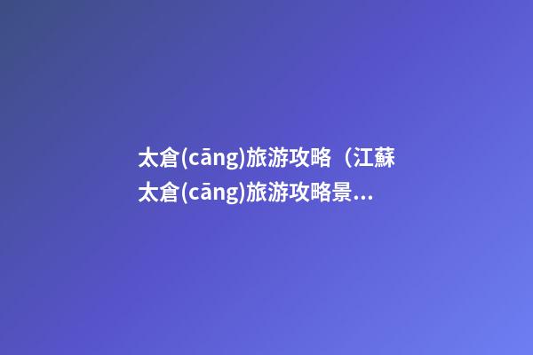 太倉(cāng)旅游攻略（江蘇太倉(cāng)旅游攻略景點(diǎn)必去）