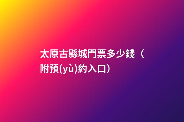 太原古縣城門票多少錢（附預(yù)約入口）