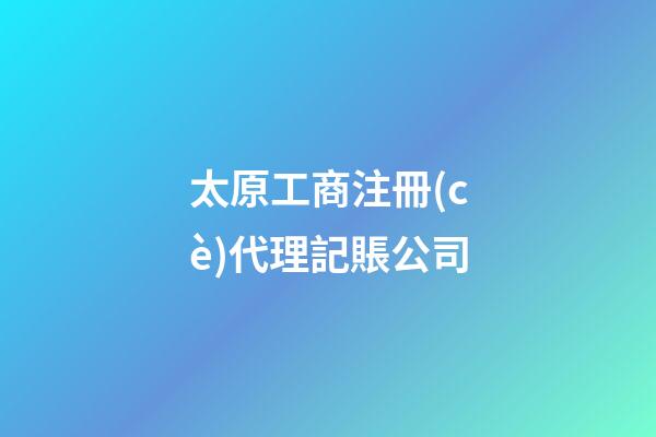 太原工商注冊(cè)代理記賬公司