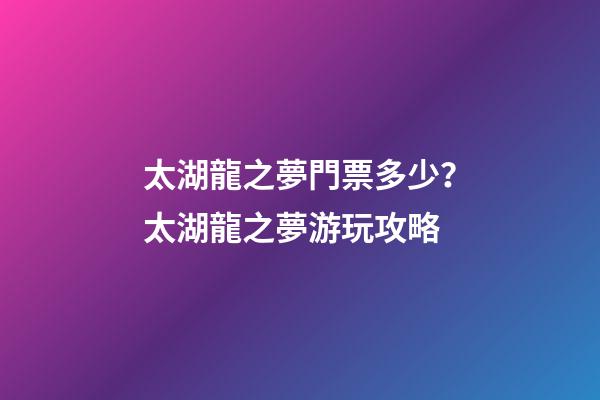 太湖龍之夢門票多少？太湖龍之夢游玩攻略