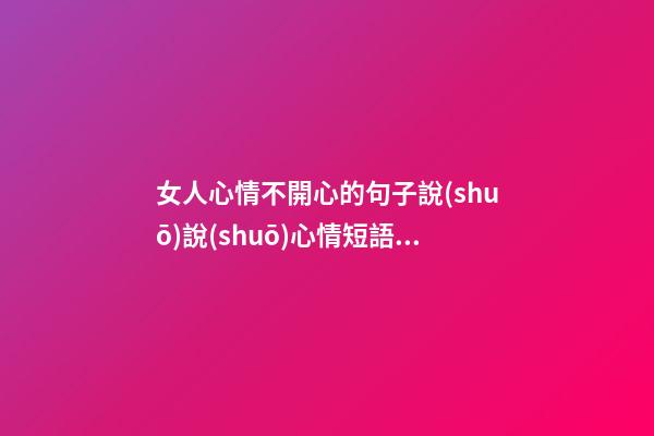 女人心情不開心的句子說(shuō)說(shuō)心情短語(yǔ)