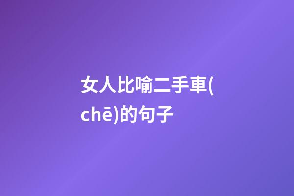 女人比喻二手車(chē)的句子