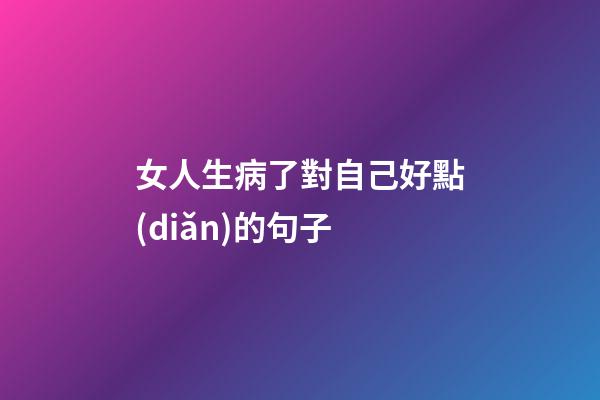 女人生病了對自己好點(diǎn)的句子