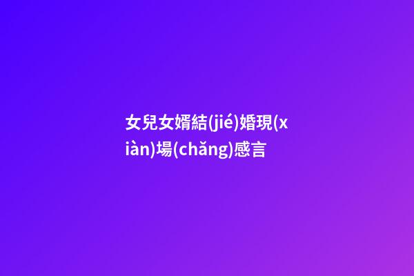 女兒女婿結(jié)婚現(xiàn)場(chǎng)感言