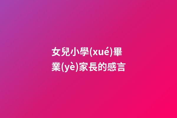 女兒小學(xué)畢業(yè)家長的感言