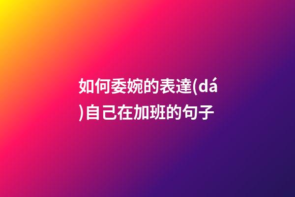 如何委婉的表達(dá)自己在加班的句子