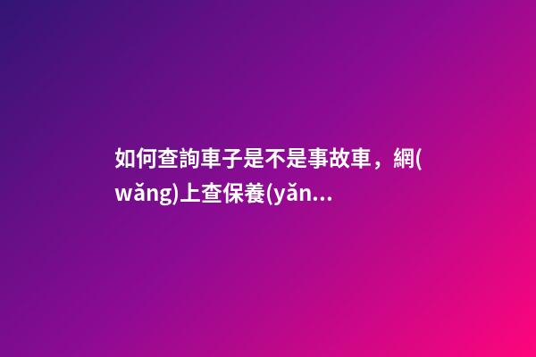 如何查詢車子是不是事故車，網(wǎng)上查保養(yǎng)記錄查詢