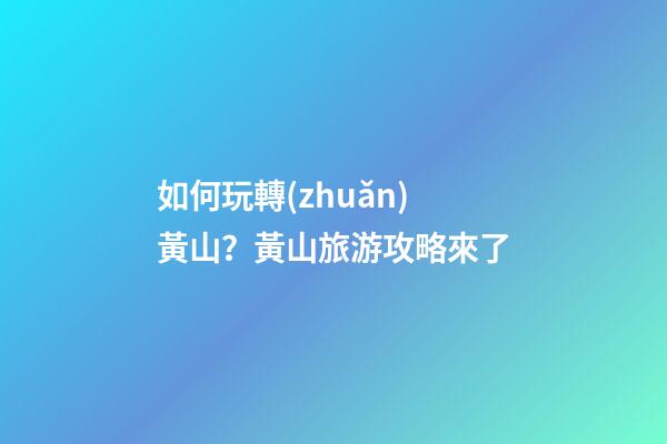 如何玩轉(zhuǎn)黃山？黃山旅游攻略來了