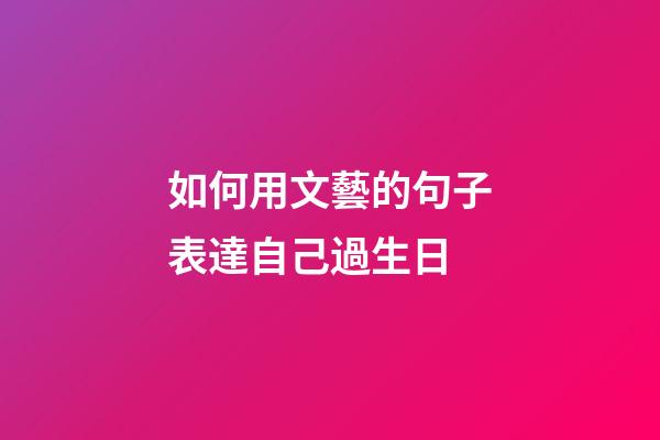 如何用文藝的句子表達自己過生日