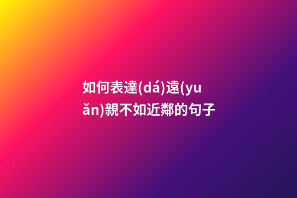 如何表達(dá)遠(yuǎn)親不如近鄰的句子