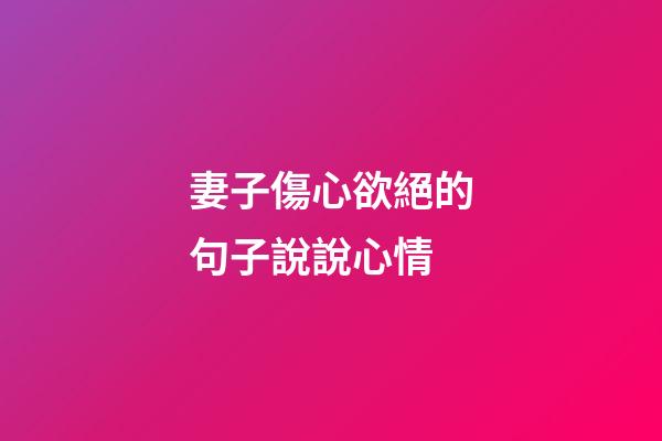 妻子傷心欲絕的句子說說心情