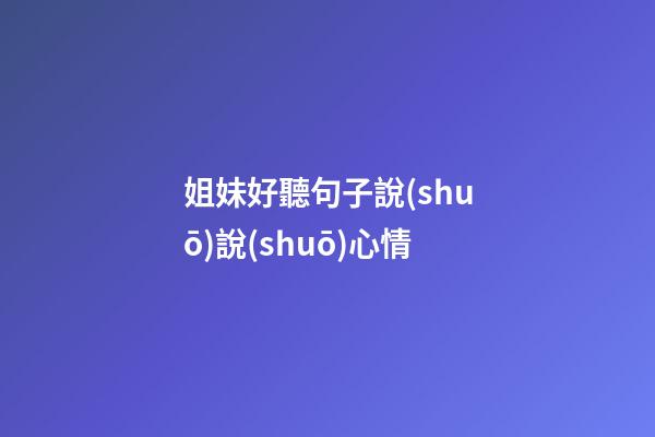 姐妹好聽句子說(shuō)說(shuō)心情