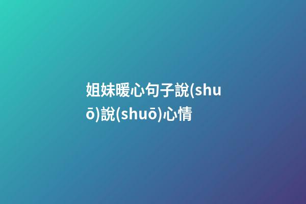 姐妹暖心句子說(shuō)說(shuō)心情