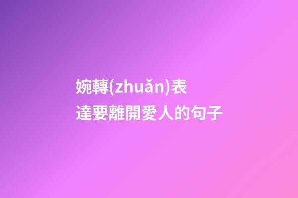 婉轉(zhuǎn)表達要離開愛人的句子