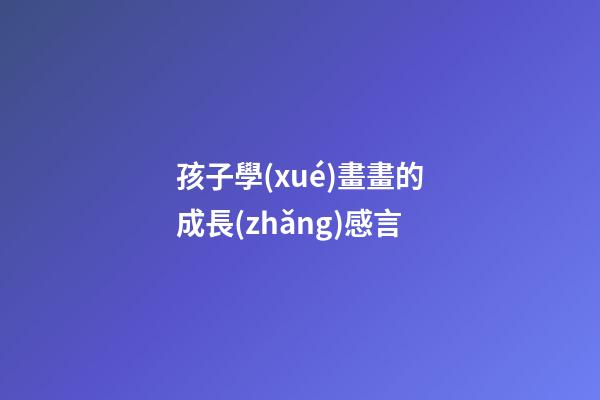 孩子學(xué)畫畫的成長(zhǎng)感言