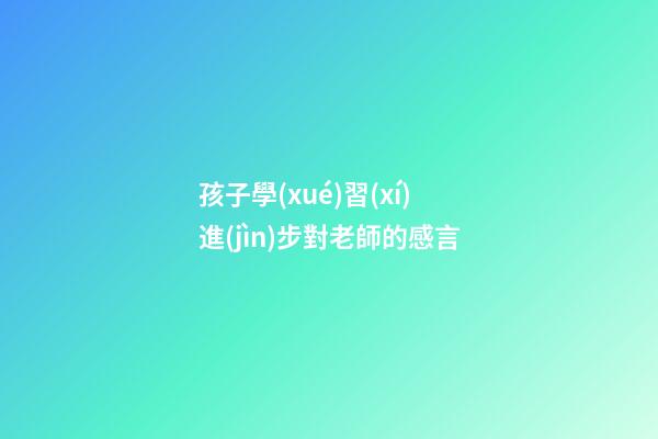 孩子學(xué)習(xí)進(jìn)步對老師的感言