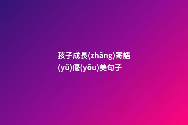 孩子成長(zhǎng)寄語(yǔ)優(yōu)美句子