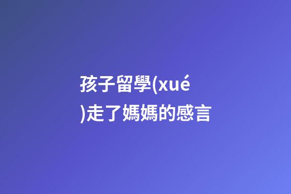 孩子留學(xué)走了媽媽的感言