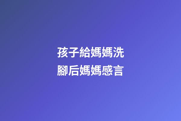 孩子給媽媽洗腳后媽媽感言