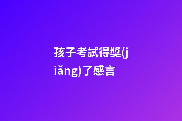 孩子考試得獎(jiǎng)了感言