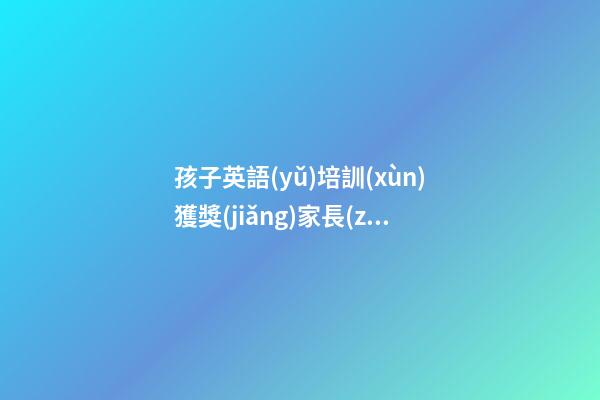 孩子英語(yǔ)培訓(xùn)獲獎(jiǎng)家長(zhǎng)感言簡(jiǎn)短