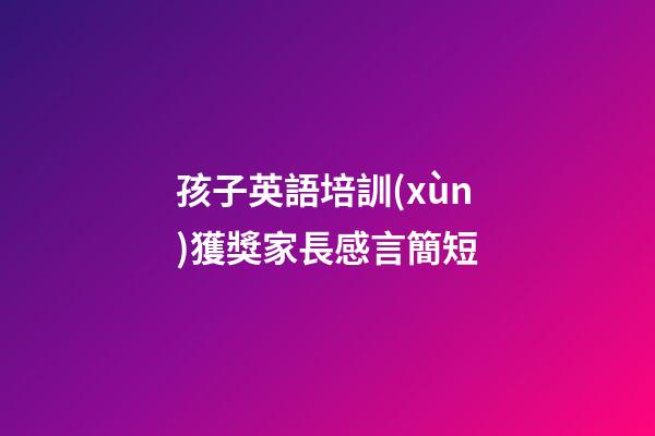 孩子英語培訓(xùn)獲獎家長感言簡短