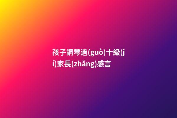 孩子鋼琴過(guò)十級(jí)家長(zhǎng)感言