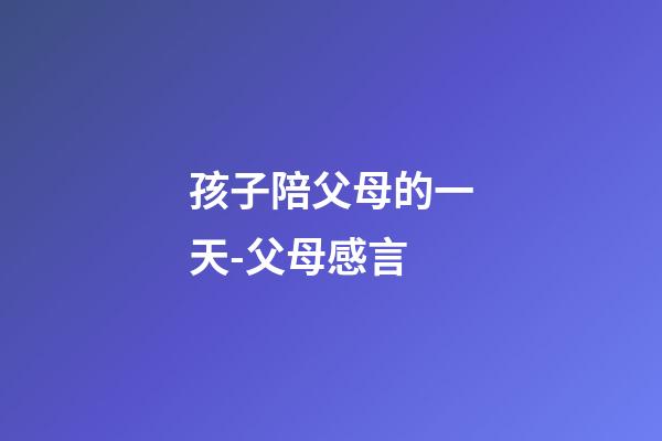 孩子陪父母的一天-父母感言