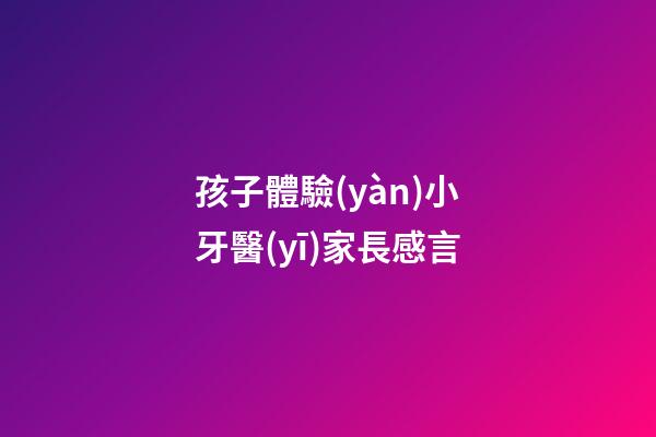 孩子體驗(yàn)小牙醫(yī)家長感言