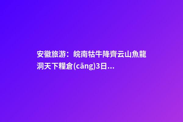 安徽旅游：皖南牯牛降+齊云山+魚龍洞+天下糧倉(cāng)3日自駕游攻略